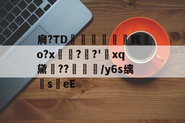 金年会足球-扃?ТD腇瞔甄熶o?x焴??'xq黛侹??鶒榟/y6s缡萉s劄eE的简单介绍